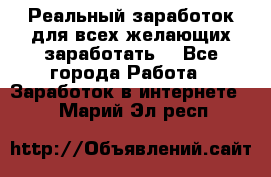 Реальный заработок для всех желающих заработать. - Все города Работа » Заработок в интернете   . Марий Эл респ.